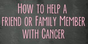 How to help a friend or family member with cancer